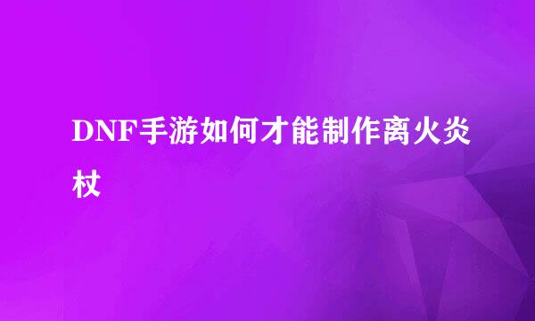 DNF手游如何才能制作离火炎杖