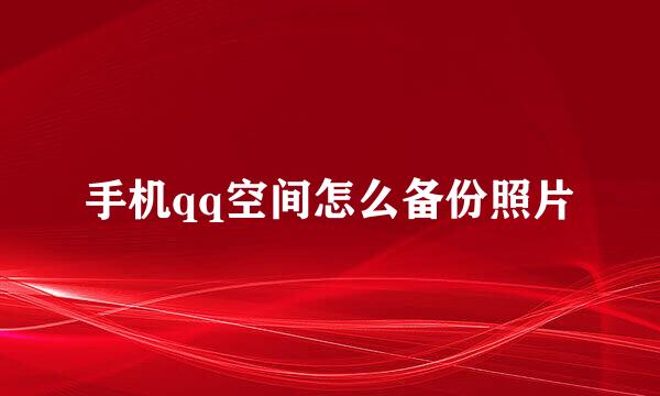 手机qq空间怎么备份照片
