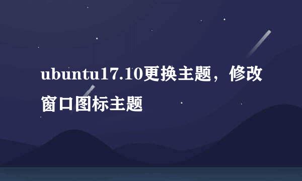 ubuntu17.10更换主题，修改窗口图标主题