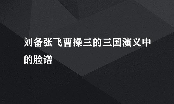 刘备张飞曹操三的三国演义中的脸谱