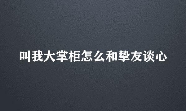 叫我大掌柜怎么和挚友谈心