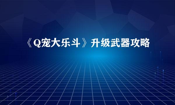 《Q宠大乐斗》升级武器攻略