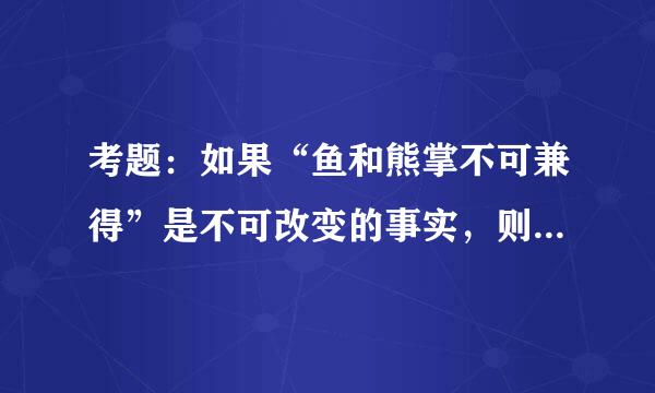 考题：如果“鱼和熊掌不可兼得”是不可改变的事实，则以下哪项也一定是事实