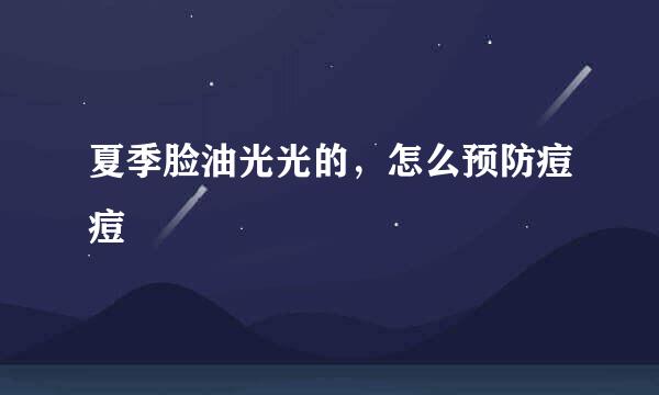 夏季脸油光光的，怎么预防痘痘