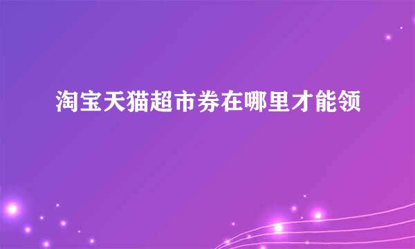 淘宝天猫超市券在哪里才能领