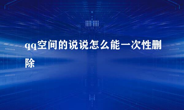 qq空间的说说怎么能一次性删除