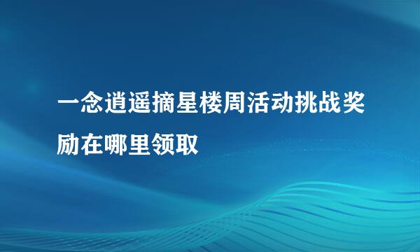 一念逍遥摘星楼周活动挑战奖励在哪里领取