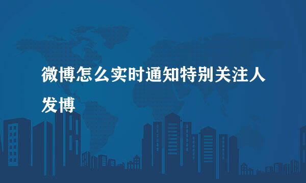 微博怎么实时通知特别关注人发博
