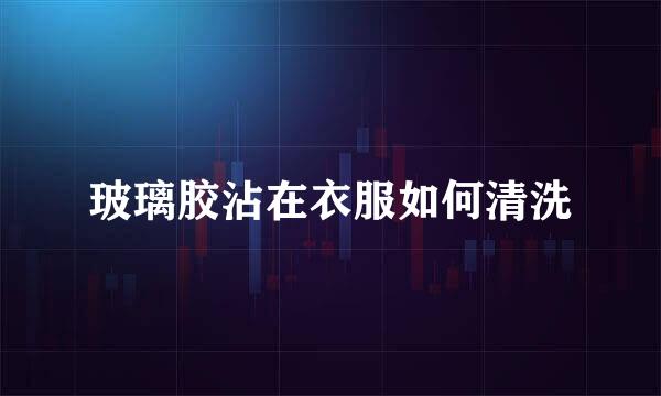 玻璃胶沾在衣服如何清洗