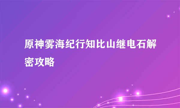 原神雾海纪行知比山继电石解密攻略