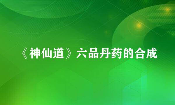 《神仙道》六品丹药的合成