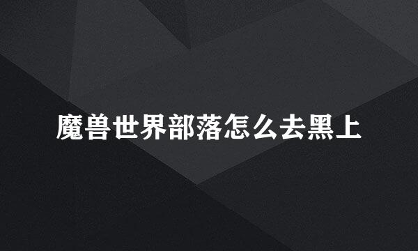 魔兽世界部落怎么去黑上