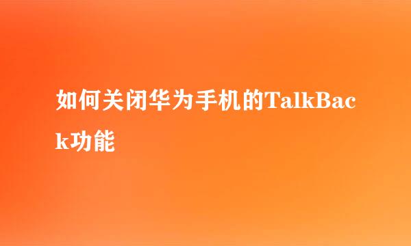 如何关闭华为手机的TalkBack功能