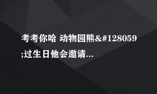 考考你哈 动物园熊🐻过生日他会邀请哪个动物