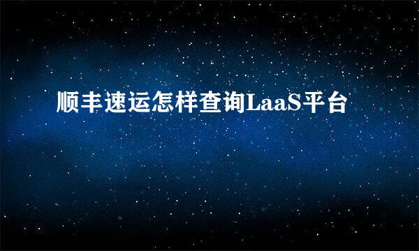 顺丰速运怎样查询LaaS平台