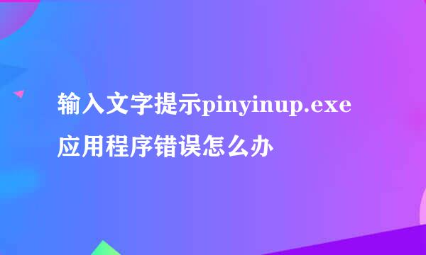 输入文字提示pinyinup.exe应用程序错误怎么办