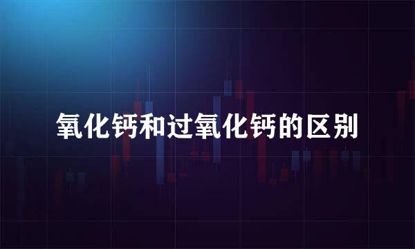 氧化钙和过氧化钙的区别