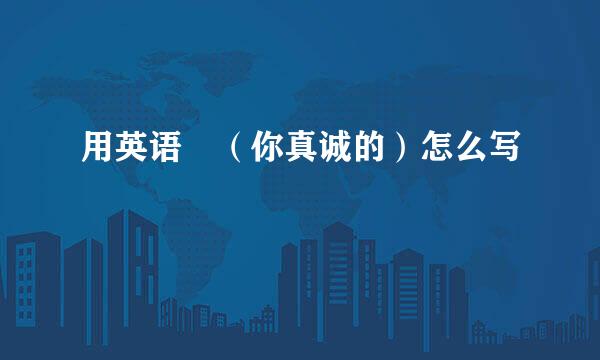 用英语　（你真诚的）怎么写