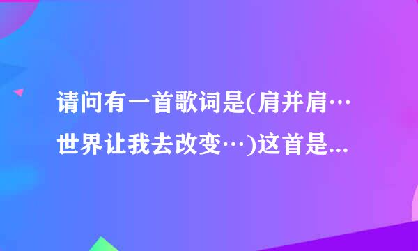 请问有一首歌词是(肩并肩…世界让我去改变…)这首是什么歌来的