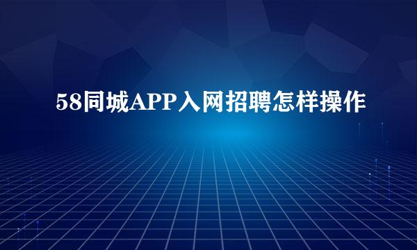 58同城APP入网招聘怎样操作