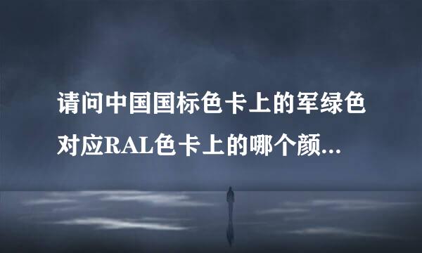 请问中国国标色卡上的军绿色对应RAL色卡上的哪个颜色及编号