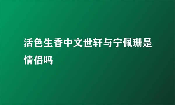 活色生香中文世轩与宁佩珊是情侣吗