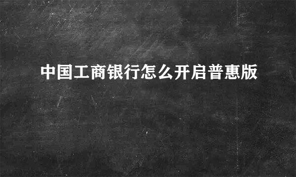 中国工商银行怎么开启普惠版
