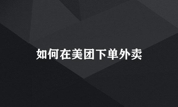 如何在美团下单外卖