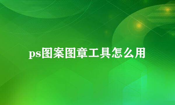 ps图案图章工具怎么用
