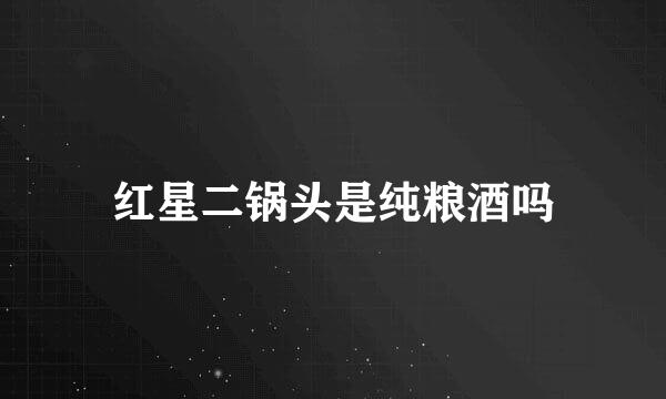 红星二锅头是纯粮酒吗