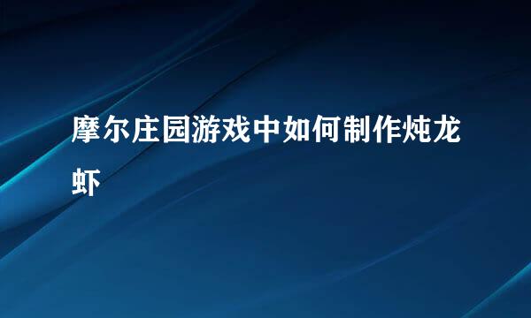 摩尔庄园游戏中如何制作炖龙虾