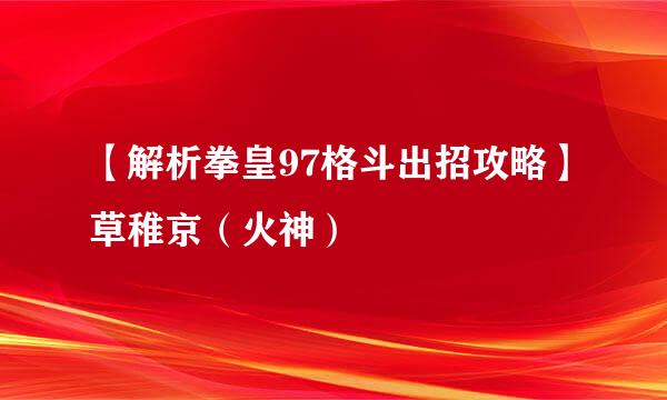 【解析拳皇97格斗出招攻略】草稚京（火神）