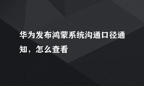 华为发布鸿蒙系统沟通口径通知，怎么查看