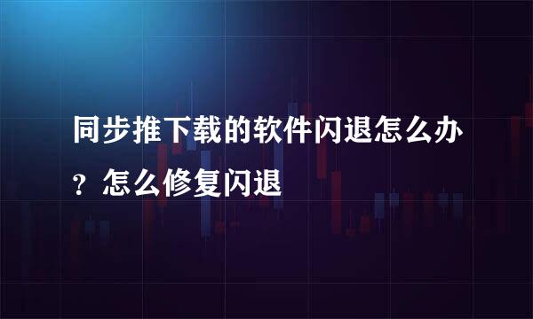 同步推下载的软件闪退怎么办？怎么修复闪退