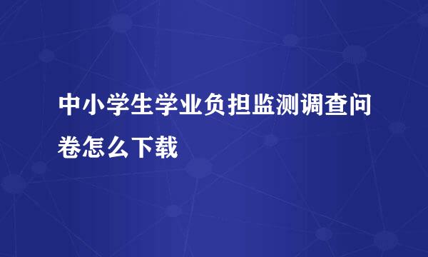 中小学生学业负担监测调查问卷怎么下载