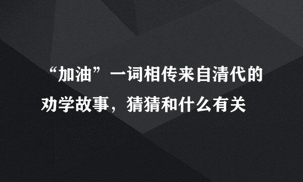 “加油”一词相传来自清代的劝学故事，猜猜和什么有关