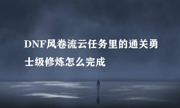 DNF风卷流云任务里的通关勇士级修炼怎么完成