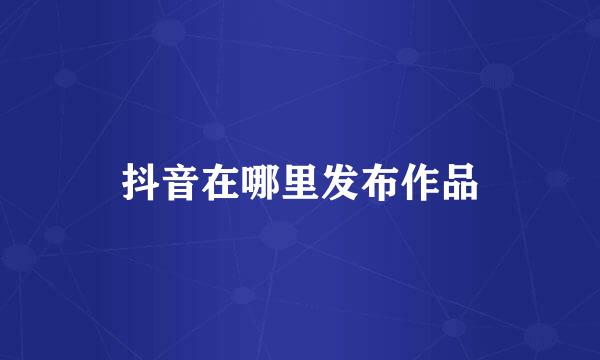 抖音在哪里发布作品