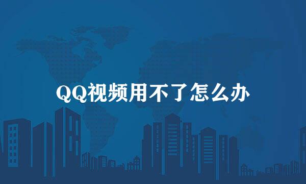 QQ视频用不了怎么办