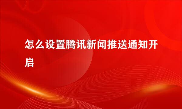 怎么设置腾讯新闻推送通知开启