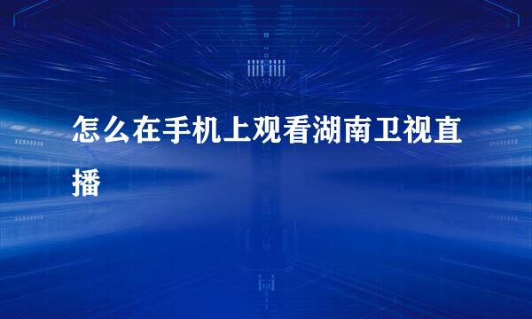 怎么在手机上观看湖南卫视直播