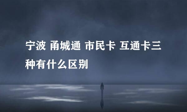 宁波 甬城通 市民卡 互通卡三种有什么区别