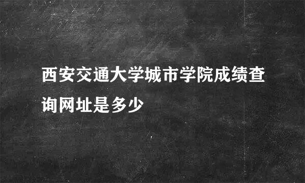 西安交通大学城市学院成绩查询网址是多少
