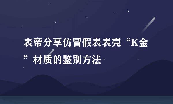 表帝分享仿冒假表表壳“K金”材质的鉴别方法