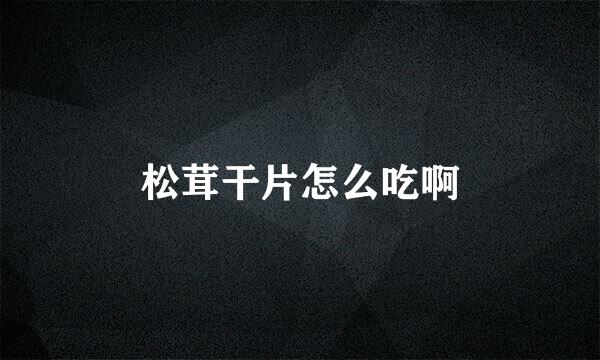 松茸干片怎么吃啊