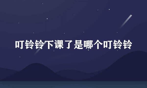 叮铃铃下课了是哪个叮铃铃