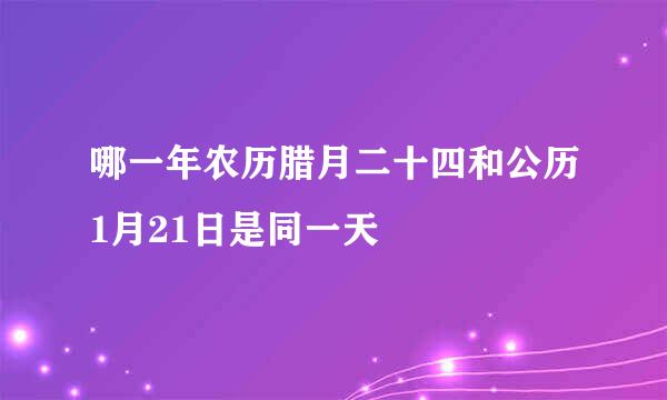 哪一年农历腊月二十四和公历1月21日是同一天