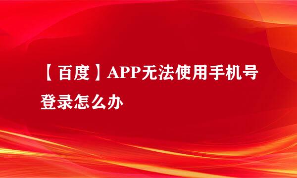 【百度】APP无法使用手机号登录怎么办