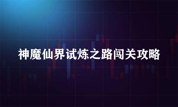 神魔仙界试炼之路闯关攻略