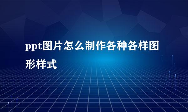 ppt图片怎么制作各种各样图形样式